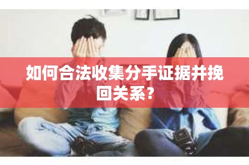如何合法收集分手证据并挽回关系？
