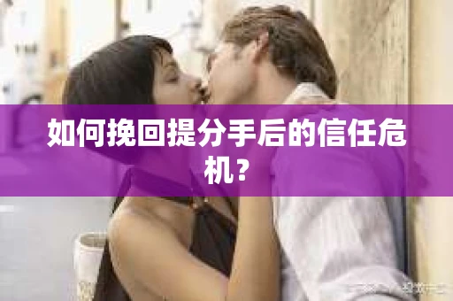 如何挽回提分手后的信任危机？
