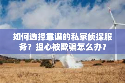 如何选择靠谱的私家侦探服务？担心被欺骗怎么办？