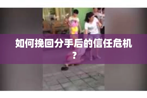 如何挽回分手后的信任危机？