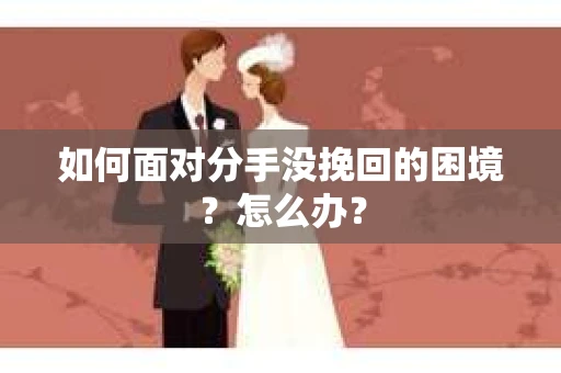如何面对分手没挽回的困境？怎么办？
