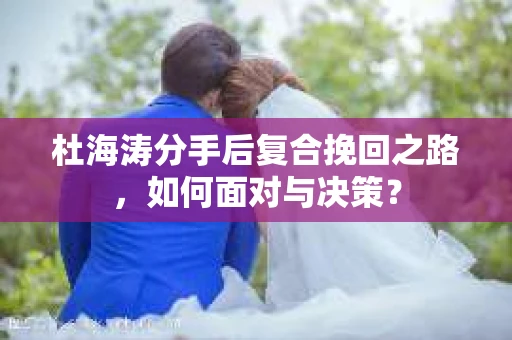 杜海涛分手后复合挽回之路，如何面对与决策？