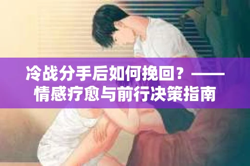 冷战分手后如何挽回？——情感疗愈与前行决策指南