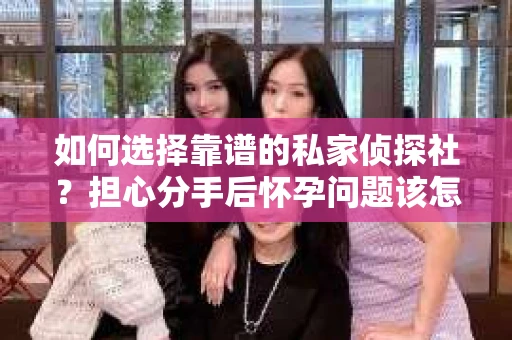 如何选择靠谱的私家侦探社?担心分手后怀孕问题该怎么办? 如何选择靠谱的私家侦探社?担心分手后怀孕问题该怎么办?