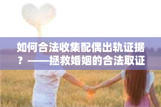 如何合法收集配偶出轨证据？——拯救婚姻的合法取证记