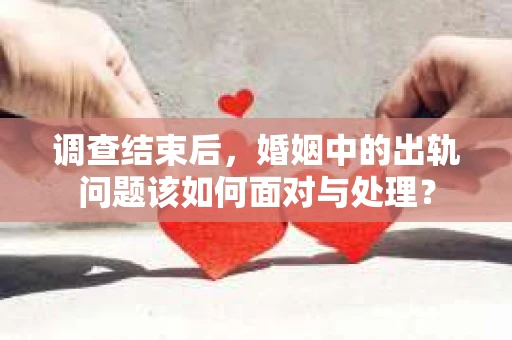 调查结束后，婚姻中的出轨问题该如何面对与处理？