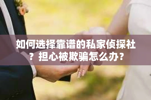 如何选择靠谱的私家侦探社？担心被欺骗怎么办？