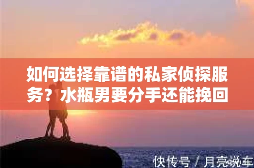 如何选择靠谱的私家侦探服务?水瓶男要分手还能挽回吗? 如何选择靠谱的私家侦探服务?水瓶男要分手还能挽回吗?