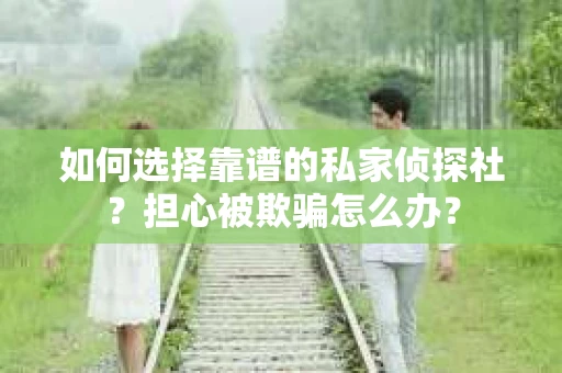 如何选择靠谱的私家侦探社？担心被欺骗怎么办？