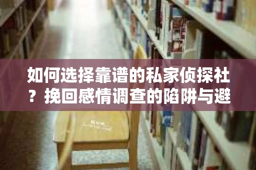 如何选择靠谱的私家侦探社？挽回感情调查的陷阱与避坑指南