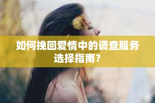 如何挽回爱情中的调查服务选择指南？