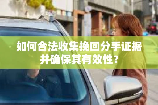 如何合法收集挽回分手证据并确保其有效性？