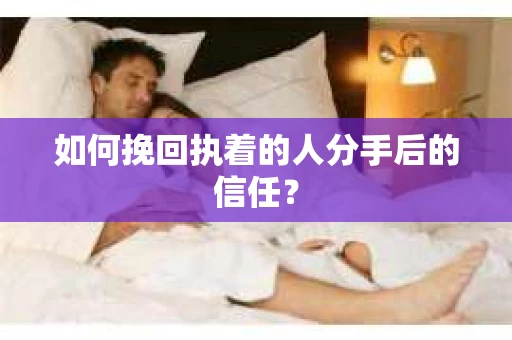 如何挽回执着的人分手后的信任？