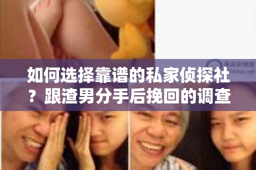 如何选择靠谱的私家侦探社？跟渣男分手后挽回的调查服务怎么办？