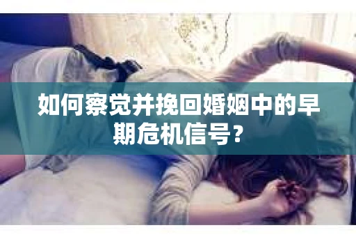 如何察觉并挽回婚姻中的早期危机信号？