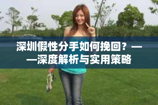 深圳假性分手如何挽回？——深度解析与实用策略