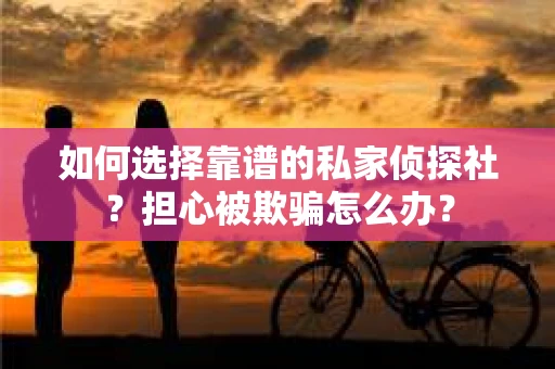如何选择靠谱的私家侦探社?担心被欺骗怎么办? 如何选择靠谱的私家侦探社?担心被欺骗怎么办?