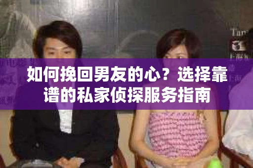 如何挽回男友的心？选择靠谱的私家侦探服务指南