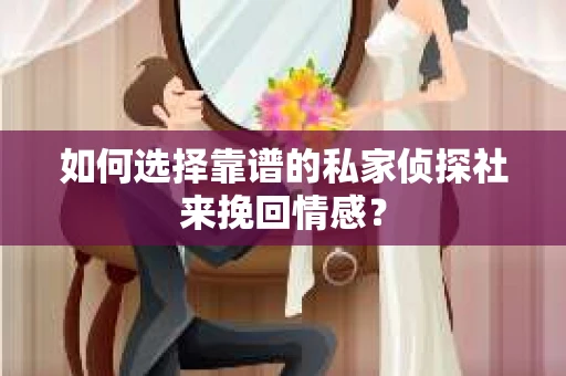 如何选择靠谱的私家侦探社来挽回情感？