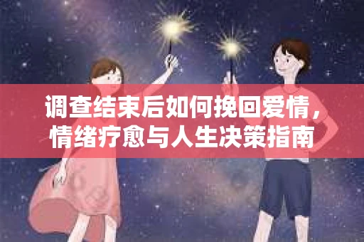 调查结束后如何挽回爱情，情绪疗愈与人生决策指南