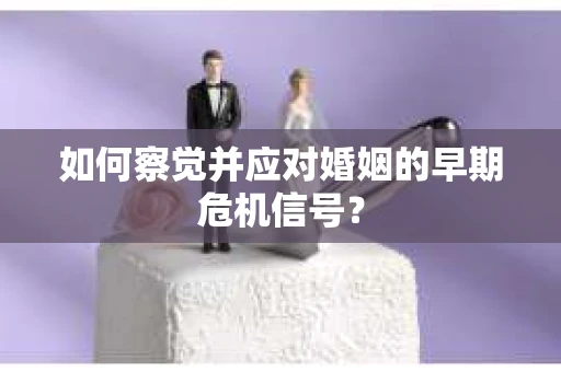如何察觉并应对婚姻的早期危机信号？