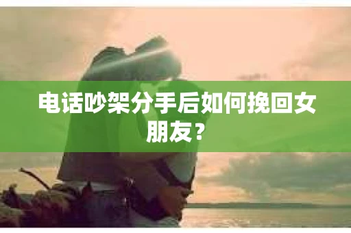 电话吵架分手后如何挽回女朋友？