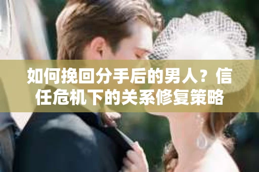 如何挽回分手后的男人?信任危机下的关系修复策略 如何挽回分手后的男人?信任危机下的关系修复策略