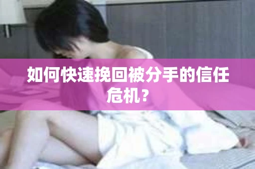 如何快速挽回被分手的信任危机？