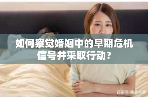 如何察觉婚姻中的早期危机信号并采取行动？