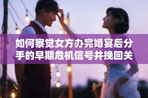 如何察觉女方办完婚宴后分手的早期危机信号并挽回关系？