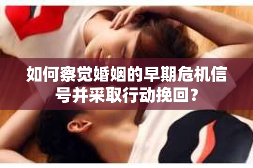 如何察觉婚姻的早期危机信号并采取行动挽回？