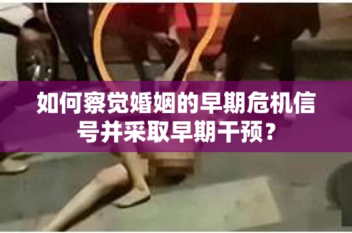如何察觉婚姻的早期危机信号并采取早期干预？