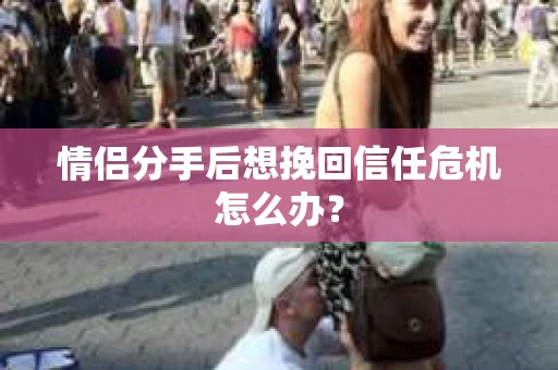 情侣分手后想挽回信任危机怎么办? 情侣分手后想挽回信任危机怎么办?