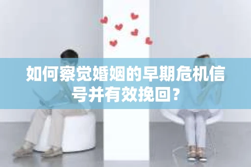 如何察觉婚姻的早期危机信号并有效挽回？
