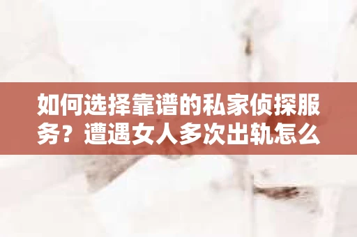 如何选择靠谱的私家侦探服务?遭遇女人多次出轨怎么办? 如何选择靠谱的私家侦探服务?遭遇女人多次出轨怎么办?