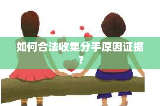 如何合法收集分手原因证据？