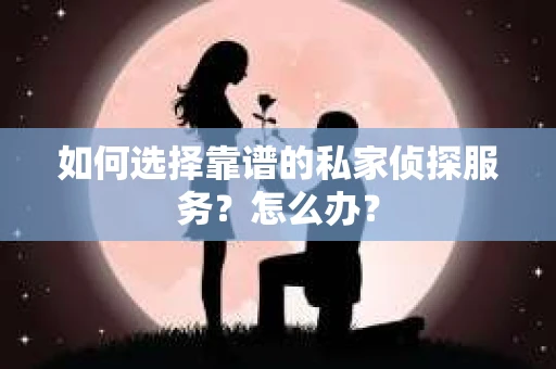 如何选择靠谱的私家侦探服务？怎么办？