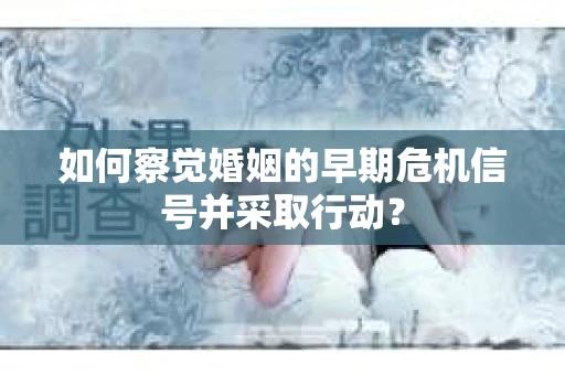 如何察觉婚姻的早期危机信号并采取行动？