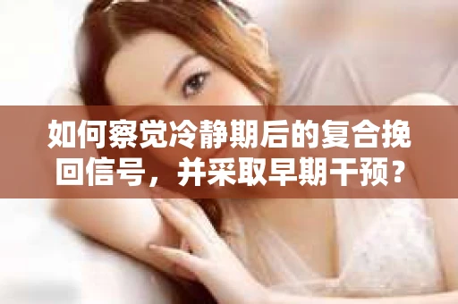 如何察觉冷静期后的复合挽回信号，并采取早期干预？