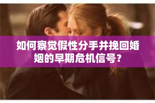 如何察觉假性分手并挽回婚姻的早期危机信号？