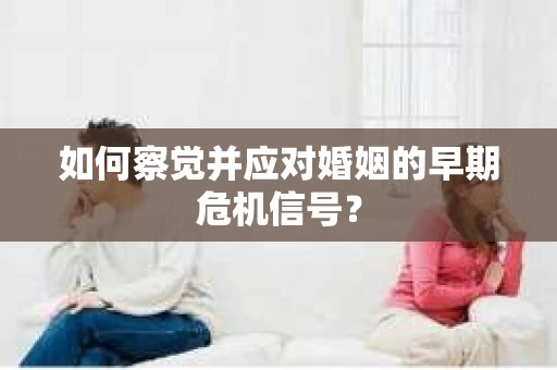 如何察觉并应对婚姻的早期危机信号？