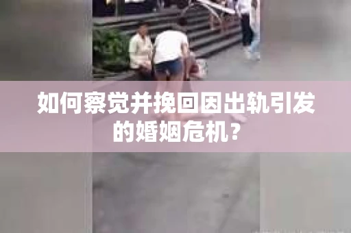 如何察觉并挽回因出轨引发的婚姻危机？
