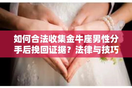 如何合法收集金牛座男性分手后挽回证据？法律与技巧的双重指导