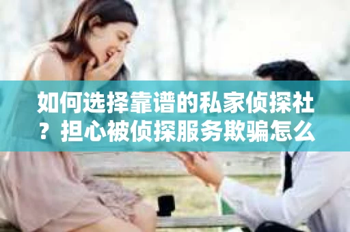 如何选择靠谱的私家侦探社？担心被侦探服务欺骗怎么办？