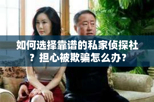 如何选择靠谱的私家侦探社？担心被欺骗怎么办？