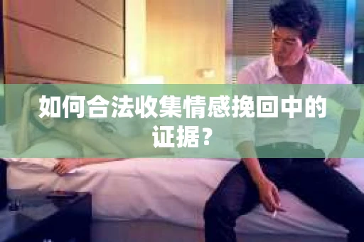 如何合法收集情感挽回中的证据？