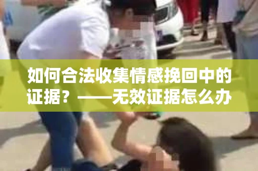 如何合法收集情感挽回中的证据？——无效证据怎么办？