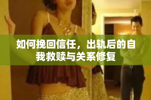 如何挽回信任，出轨后的自我救赎与关系修复