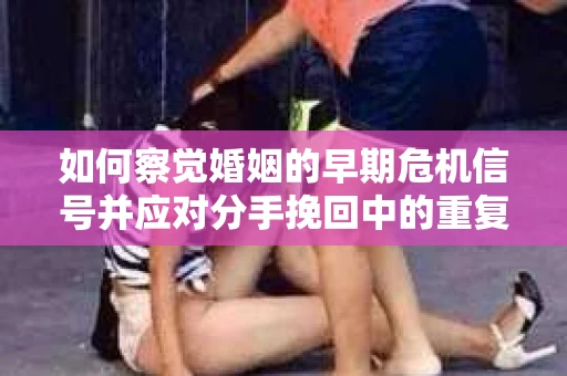 如何察觉婚姻的早期危机信号并应对分手挽回中的重复错误？