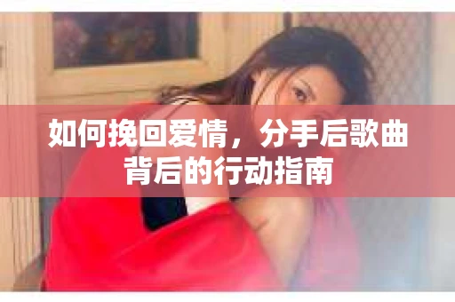 如何挽回爱情，分手后歌曲背后的行动指南